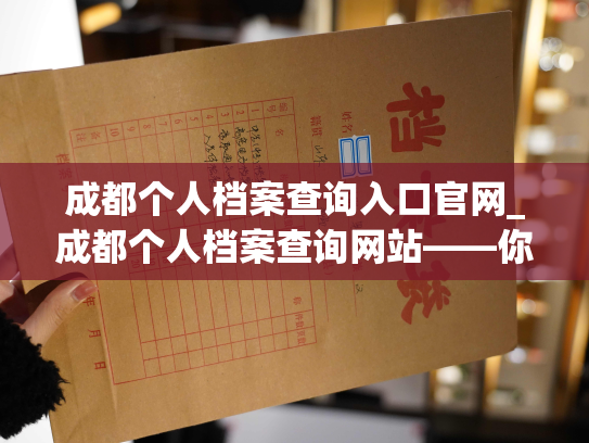 成都个人档案查询入口官网_成都个人档案查询网站——你的个人档案信息平台