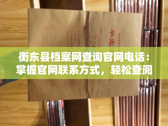 衡东县档案网查询官网电话：掌握官网联系方式，轻松查阅个人档案