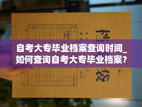 自考大专毕业档案查询时间_如何查询自考大专毕业档案？找到你的毕业信息，揭开你的历程！