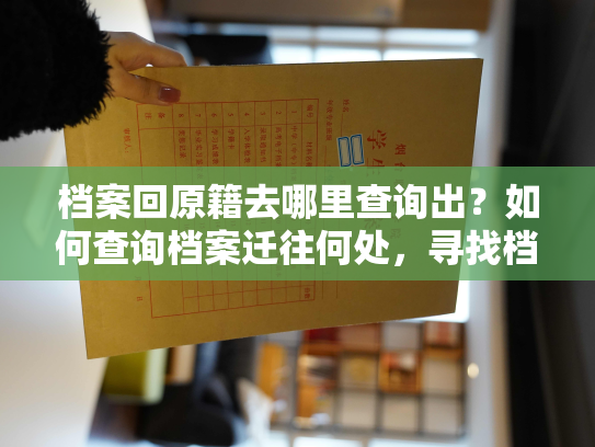 档案回原籍去哪里查询出？如何查询档案迁往何处，寻找档案原籍去向？