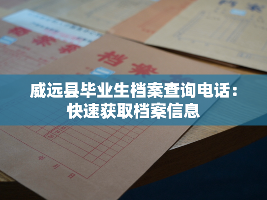 威远县毕业生档案查询电话：快速获取档案信息