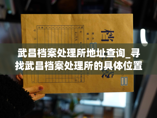 武昌档案处理所地址查询_寻找武昌档案处理所的具体位置