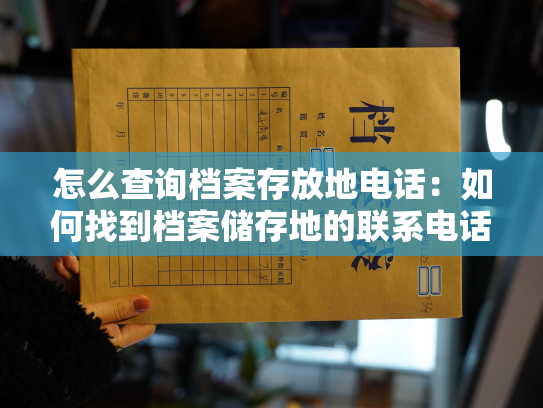 怎么查询档案存放地电话：如何找到档案储存地的联系电话？