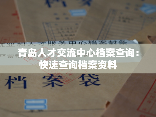 青岛人才交流中心档案查询：快速查询档案资料