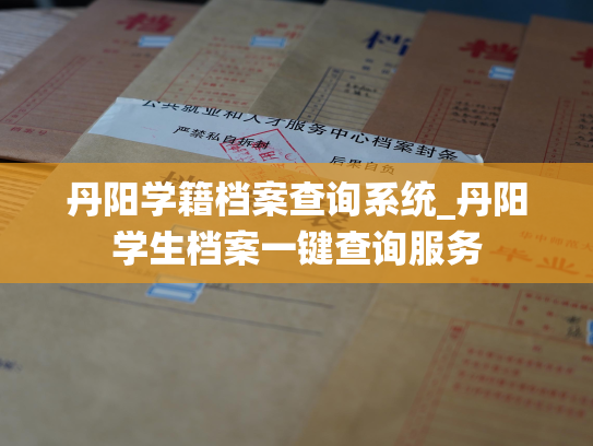 丹阳学籍档案查询系统_丹阳学生档案一键查询服务