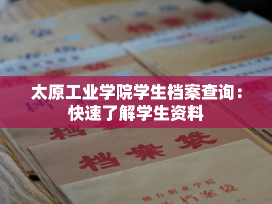 太原工业学院学生档案查询：快速了解学生资料