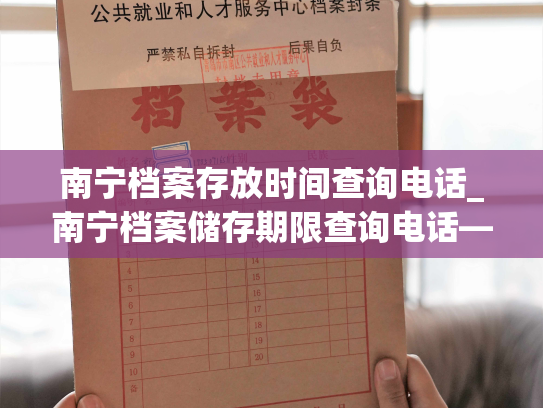 南宁档案存放时间查询电话_南宁档案储存期限查询电话——准确获取南宁档案储存期限的方式