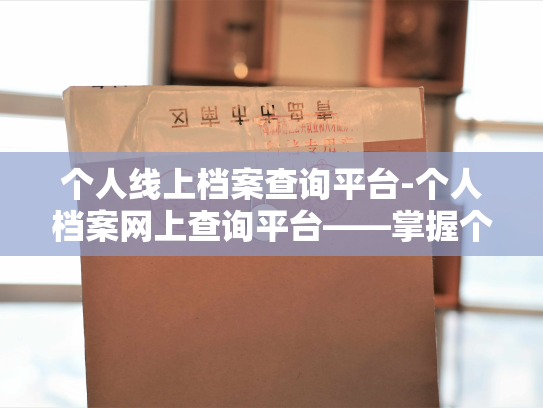 个人线上档案查询平台-个人档案网上查询平台——掌握个人档案，全方位服务。