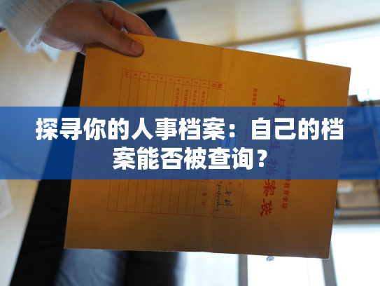 探寻你的人事档案：自己的档案能否被查询？