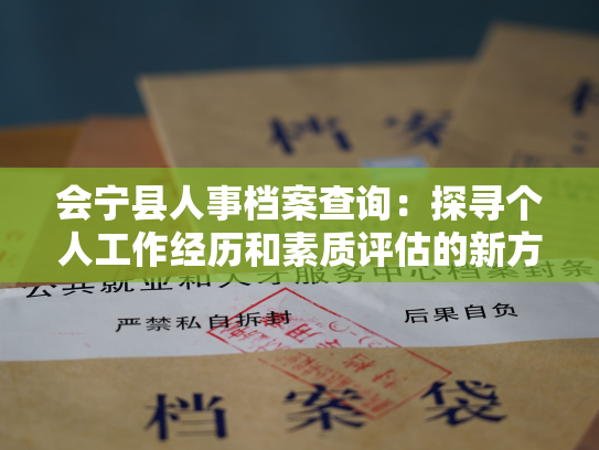 会宁县人事档案查询：探寻个人工作经历和素质评估的新方法