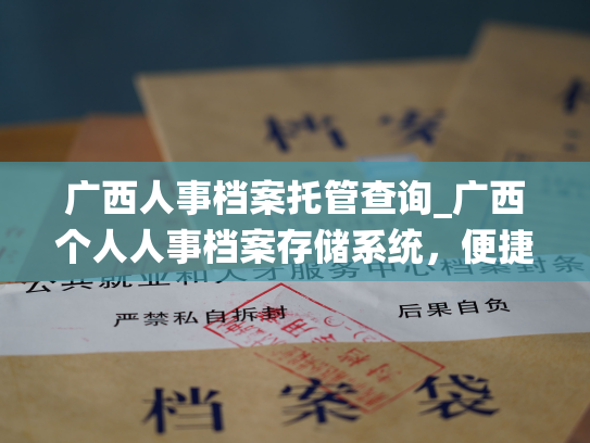 广西人事档案托管查询_广西个人人事档案存储系统，便捷查询托管牵涉信息。