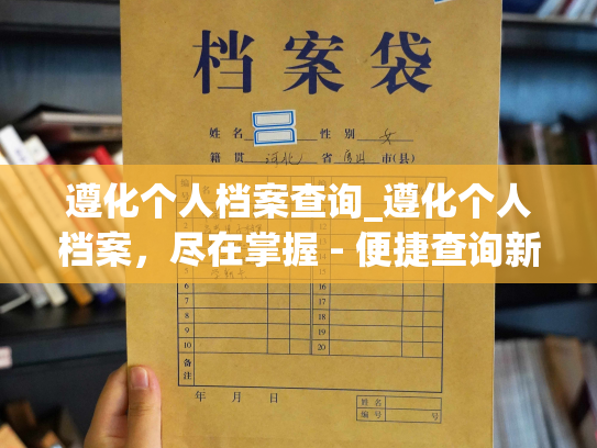 遵化个人档案查询_遵化个人档案，尽在掌握 - 便捷查询新体验