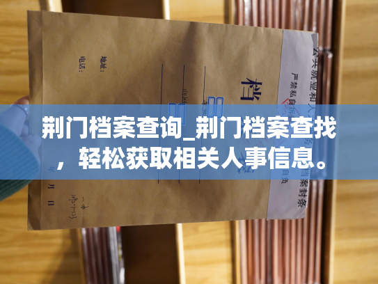 荆门档案查询_荆门档案查找，轻松获取相关人事信息。