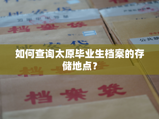 如何查询太原毕业生档案的存储地点？