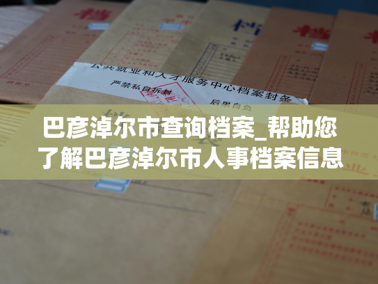 巴彦淖尔市查询档案_帮助您了解巴彦淖尔市人事档案信息