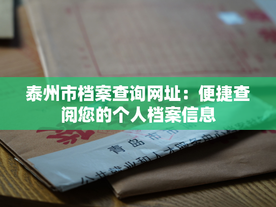 泰州市档案查询网址：便捷查阅您的个人档案信息