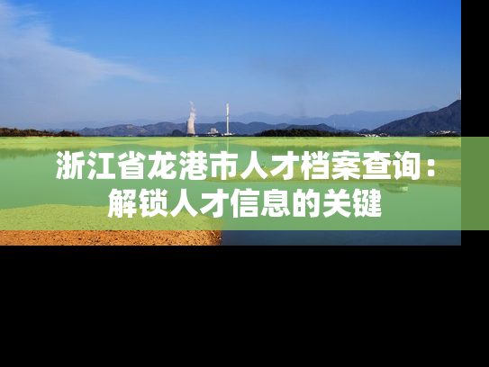 浙江省龙港市人才档案查询：解锁人才信息的关键