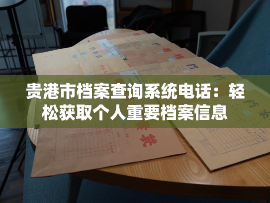 贵港市档案查询系统电话：轻松获取个人重要档案信息
