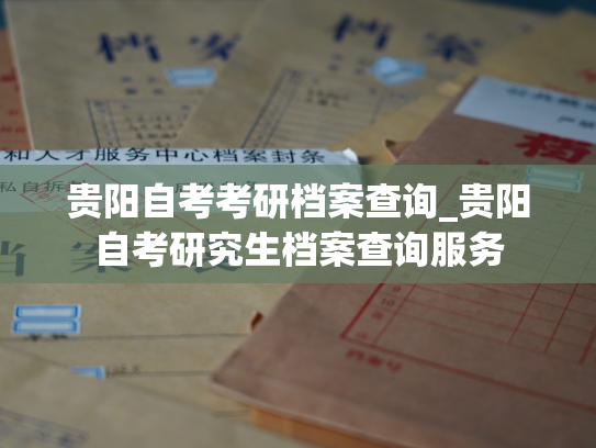 贵阳自考考研档案查询_贵阳自考研究生档案查询服务