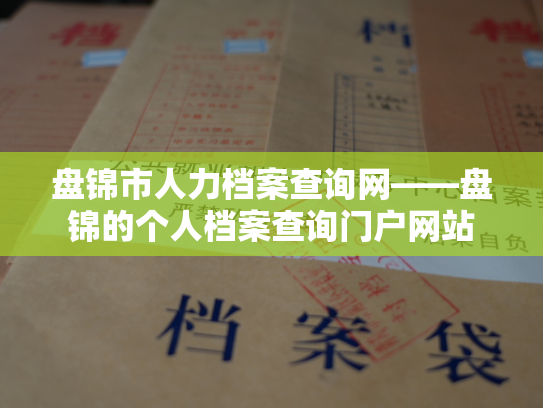 盘锦市人力档案查询网——盘锦的个人档案查询门户网站