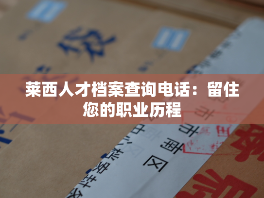莱西人才档案查询电话：留住您的职业历程