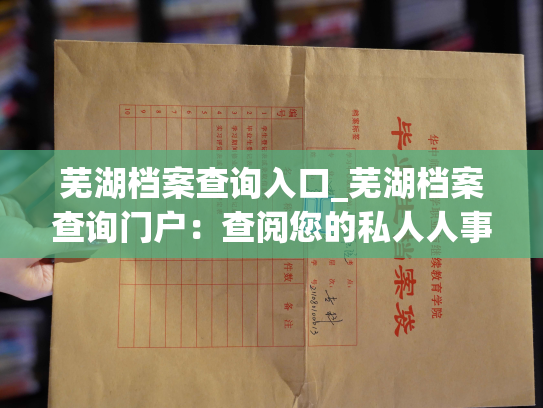 芜湖档案查询入口_芜湖档案查询门户：查阅您的私人人事档案信息！