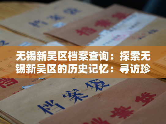 无锡新吴区档案查询：探索无锡新吴区的历史记忆：寻访珍贵档案的故事