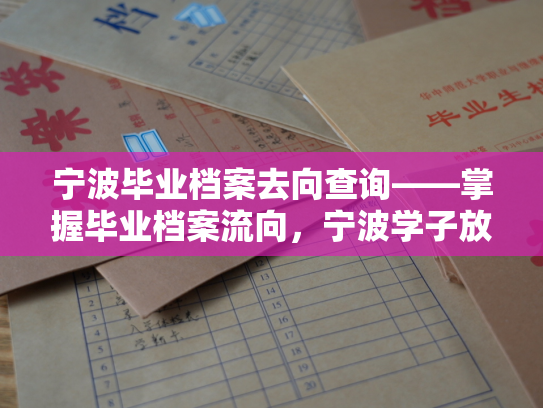 宁波毕业档案去向查询——掌握毕业档案流向，宁波学子放心就业