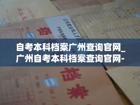 自考本科档案广州查询官网_广州自考本科档案查询官网- 记录您的人生点滴