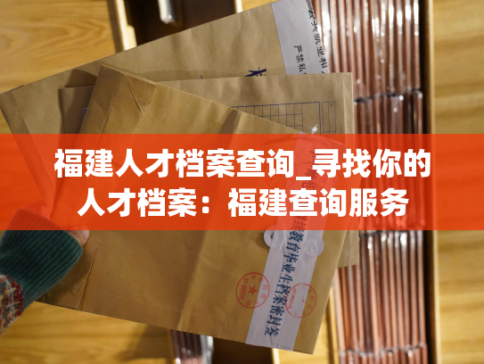 福建人才档案查询_寻找你的人才档案：福建查询服务