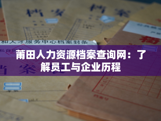 莆田人力资源档案查询网：了解员工与企业历程
