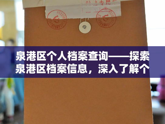 泉港区个人档案查询——探索泉港区档案信息，深入了解个人资料，了解您关心的底层数据！