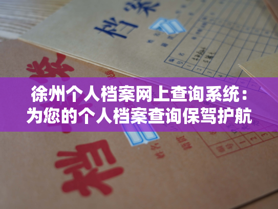 徐州个人档案网上查询系统：为您的个人档案查询保驾护航