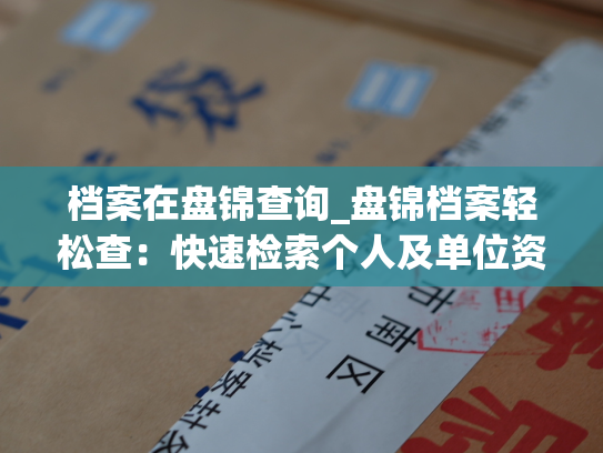 档案在盘锦查询_盘锦档案轻松查：快速检索个人及单位资料！