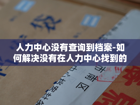 人力中心没有查询到档案-如何解决没有在人力中心找到的档案？