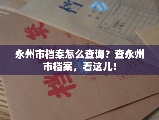 永州市档案怎么查询？查永州市档案，看这儿！