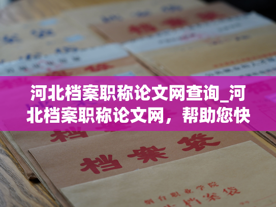 河北档案职称论文网查询_河北档案职称论文网，帮助您快速查询论文。