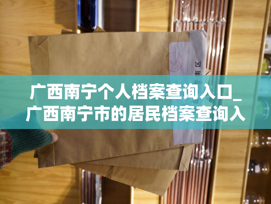 广西南宁个人档案查询入口_广西南宁市的居民档案查询入口：轻松便捷查询个人档案！