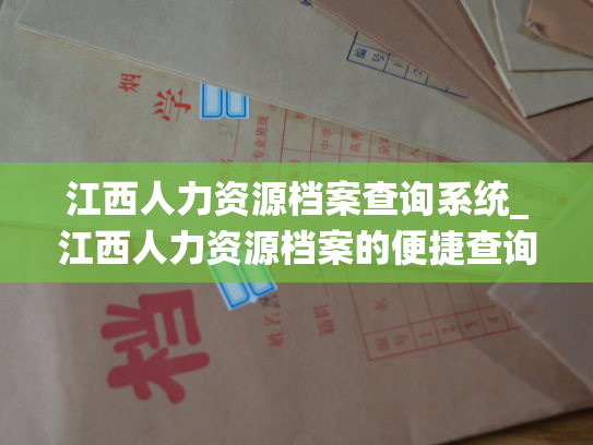 江西人力资源档案查询系统_江西人力资源档案的便捷查询系统