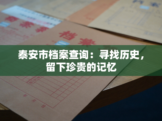 泰安市档案查询：寻找历史，留下珍贵的记忆