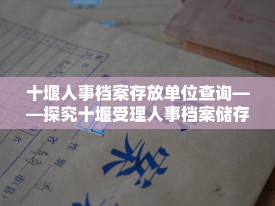 十堰人事档案存放单位查询——探究十堰受理人事档案储存机构信息查询