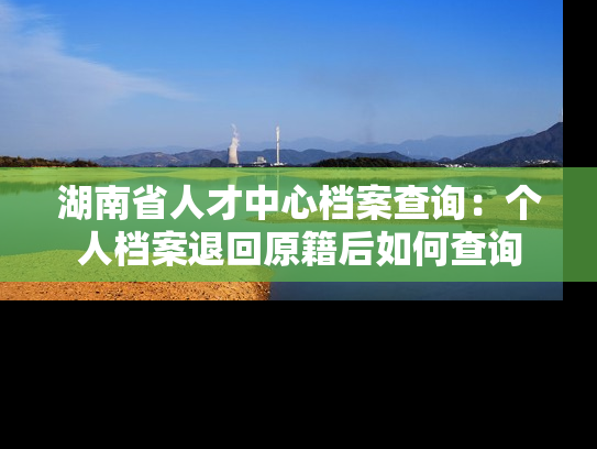 湖南省人才中心档案查询：个人档案退回原籍后如何查询