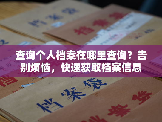查询个人档案在哪里查询？告别烦恼，快速获取档案信息