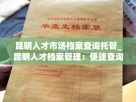 昆明人才市场档案查询托管_昆明人才档案管理：便捷查询与安全托管