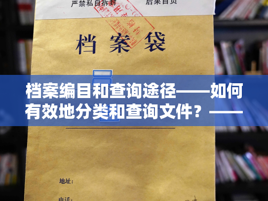 档案编目和查询途径——如何有效地分类和查询文件？——档案管理的分类与查询技巧