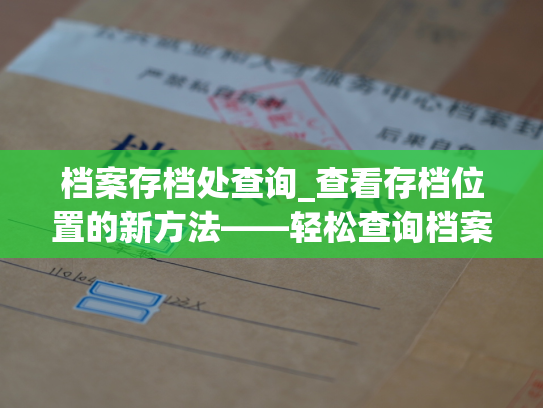 档案存档处查询_查看存档位置的新方法——轻松查询档案存放地点