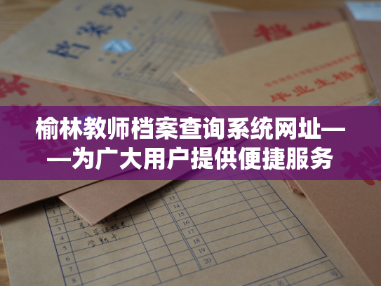 榆林教师档案查询系统网址——为广大用户提供便捷服务