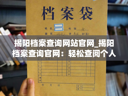 揭阳档案查询网站官网_揭阳档案查询官网：轻松查阅个人档案，掌握自我信息。