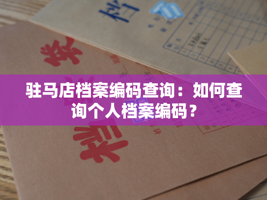 驻马店档案编码查询：如何查询个人档案编码？