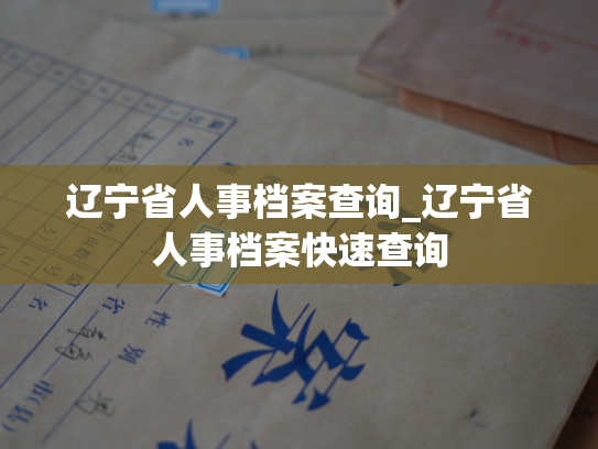 辽宁省人事档案查询_辽宁省人事档案快速查询